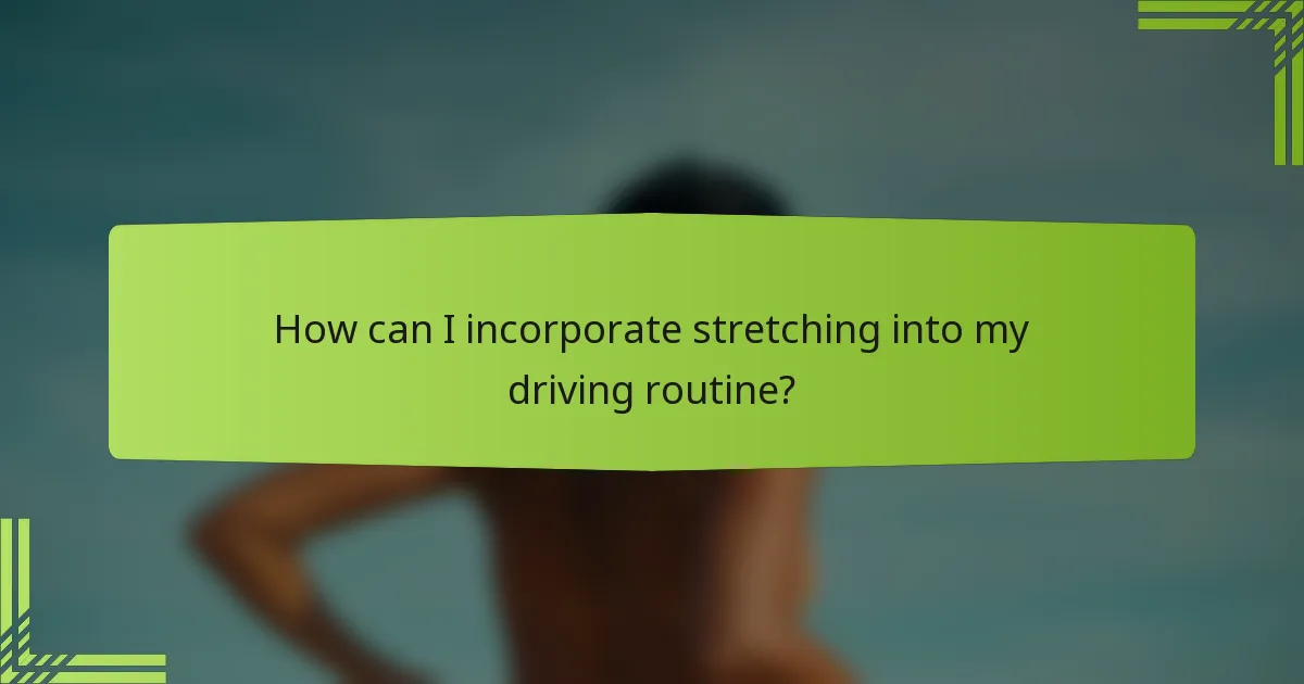 How can I incorporate stretching into my driving routine?