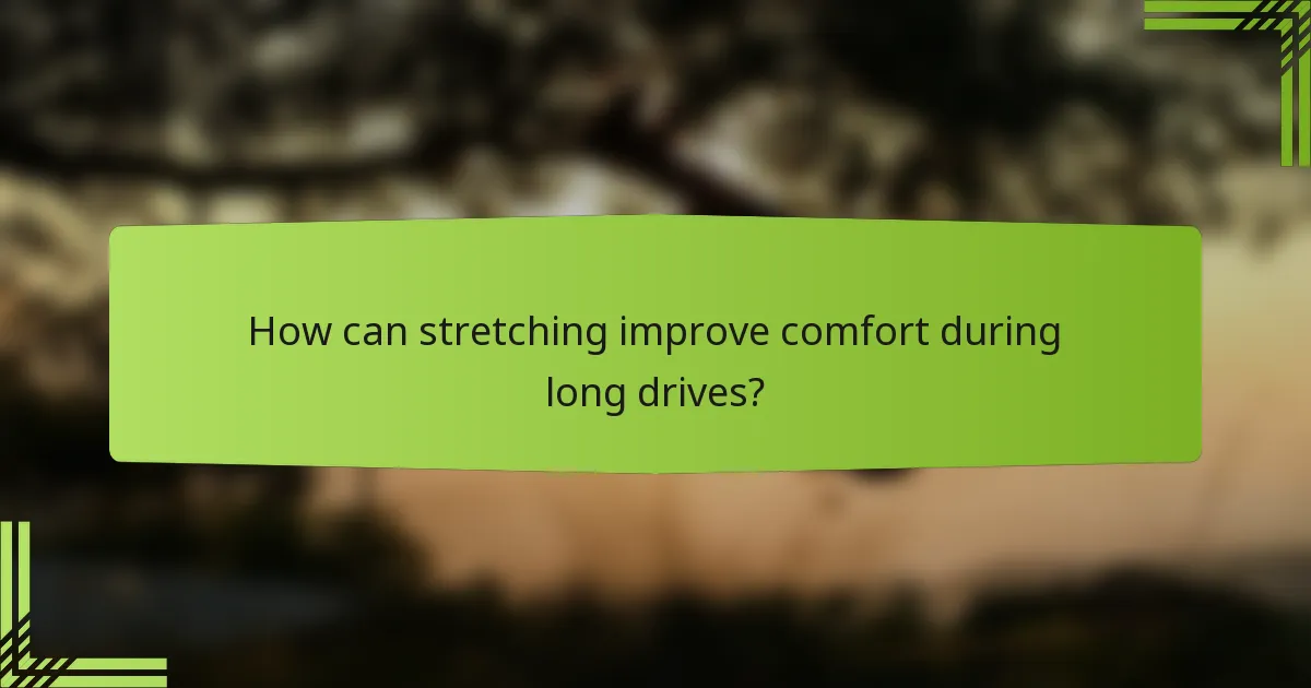 How can stretching improve comfort during long drives?
