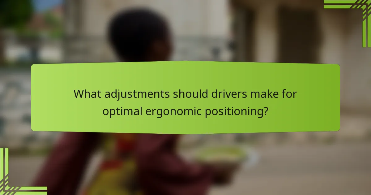 What adjustments should drivers make for optimal ergonomic positioning?