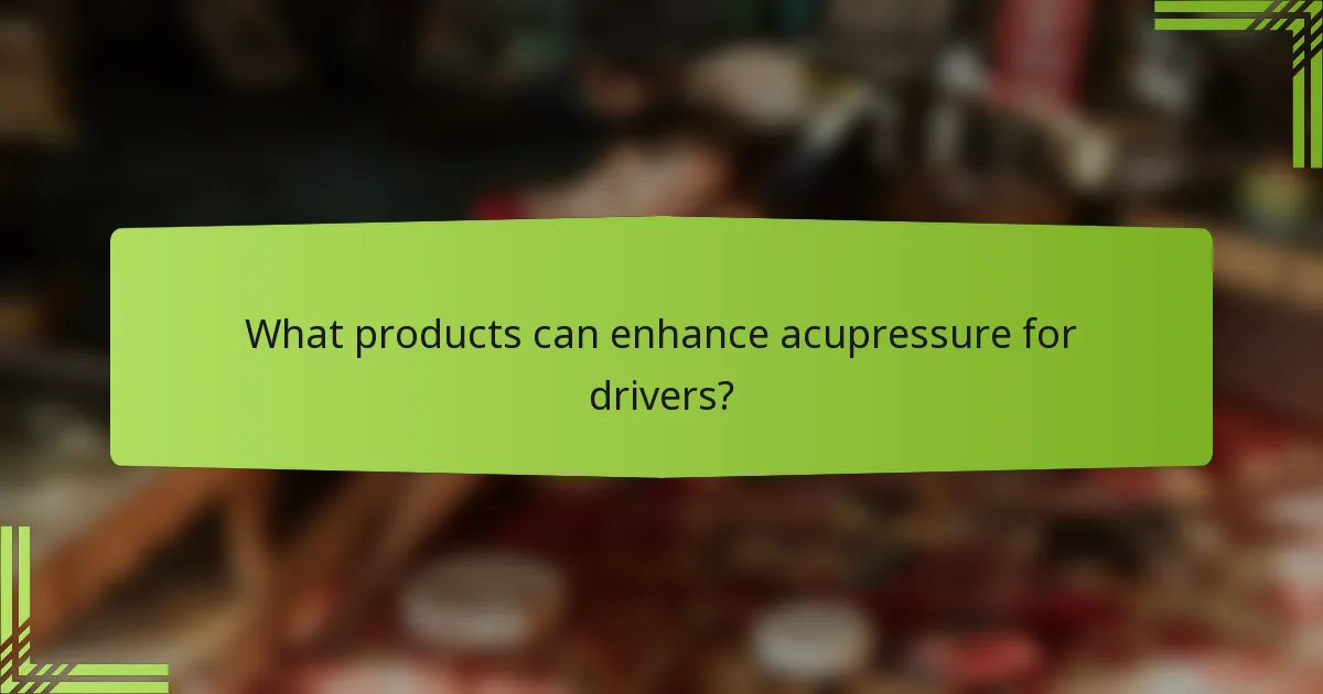 What products can enhance acupressure for drivers?