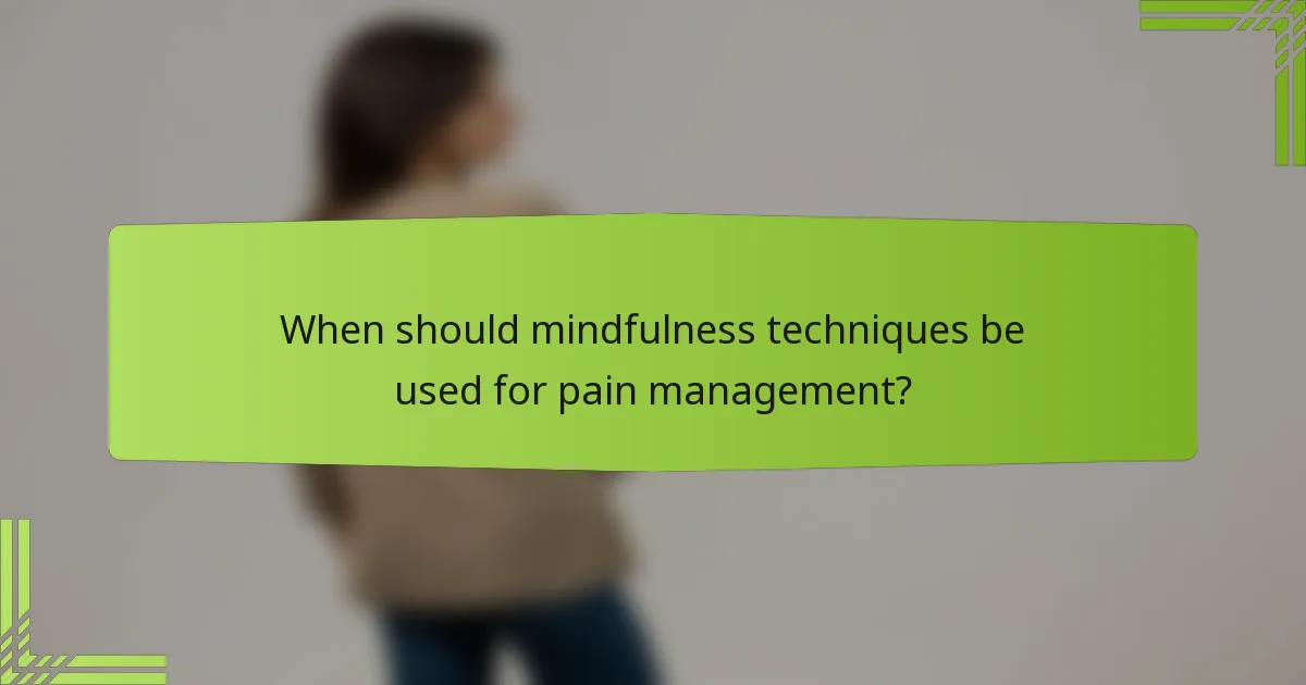 When should mindfulness techniques be used for pain management?
